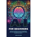 AI for Beginners: Master AI Learning With Easy-to-Understand Tool Selection, Hands-On Practice and Career Optimization Insights - Paperback