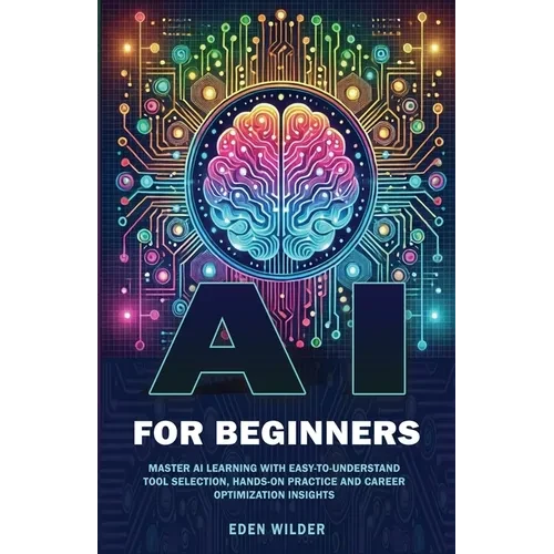 AI for Beginners: Master AI Learning With Easy-to-Understand Tool Selection, Hands-On Practice and Career Optimization Insights - Paperback