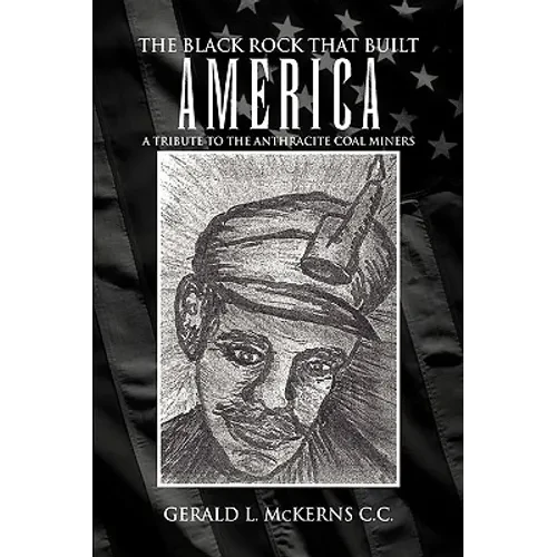 The Black Rock That Built America: A Tribute to the Antracite Coal Miners - Hardcover