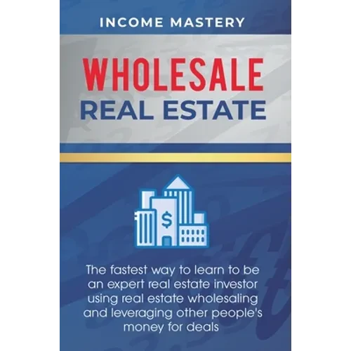 Wholesale Real Estate: The Fastest Way to Learn to be an Expert Real Estate Investor using Real Estate Wholesaling and Leveraging Other People's Money - Hardcover