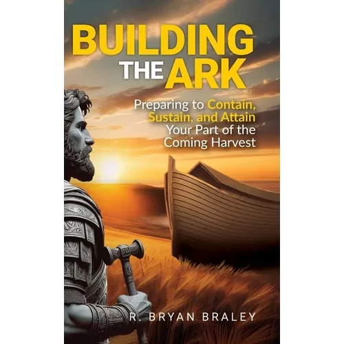 Building the Ark: Preparing to Contain, Sustain, and Attain Your Part of the Coming Harvest - Hardcover