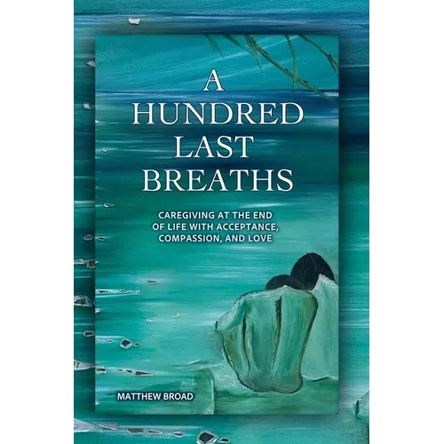 A HUNDRED LAST BREATHS Caregiving at the End of Life with Acceptance, Compassion, and Love - Paperback