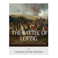The Battle of Leipzig: The History and Legacy of the Biggest Battle of the Napoleonic Wars - Paperback