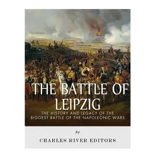 The Battle of Leipzig: The History and Legacy of the Biggest Battle of the Napoleonic Wars - Paperback