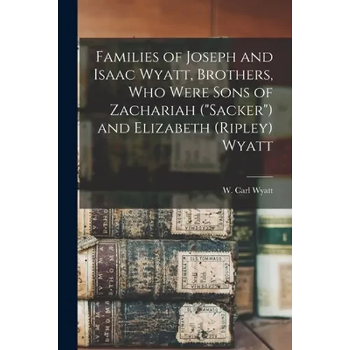 Families of Joseph and Isaac Wyatt, Brothers, Who Were Sons of Zachariah ("Sacker") and Elizabeth (Ripley) Wyatt - Paperback
