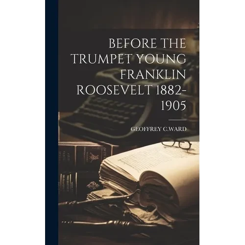 Before the Trumpet Young Franklin Roosevelt 1882-1905 - Hardcover