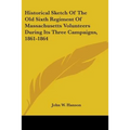 Historical Sketch Of The Old Sixth Regiment Of Massachusetts Volunteers During Its Three Campaigns, 1861-1864 - Paperback