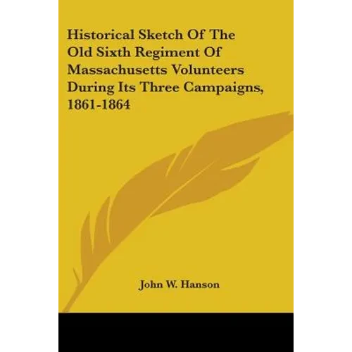 Historical Sketch Of The Old Sixth Regiment Of Massachusetts Volunteers During Its Three Campaigns, 1861-1864 - Paperback