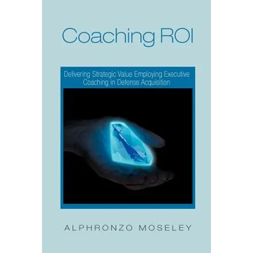 Coaching Roi: Delivering Strategic Value Employing Executive Coaching in Defense Acquisition - Paperback