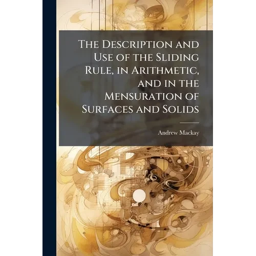 The Description and Use of the Sliding Rule, in Arithmetic, and in the Mensuration of Surfaces and Solids: Also, the Description of the Ship Carpenter - Paperback