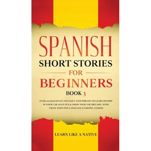 Spanish Short Stories for Beginners Book 3: Over 100 Dialogues and Daily Used Phrases to Learn Spanish in Your Car. Have Fun & Grow Your Vocabulary, w - Hardcover