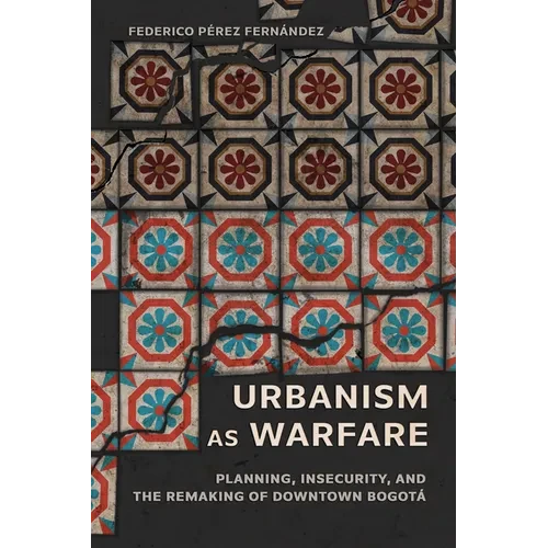 Urbanism as Warfare: Planning, Insecurity, and the Remaking of Downtown Bogotá - Paperback