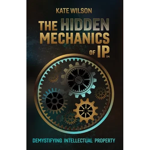 The Hidden Mechanics of IP: Demystifying Intellectual Property - Paperback