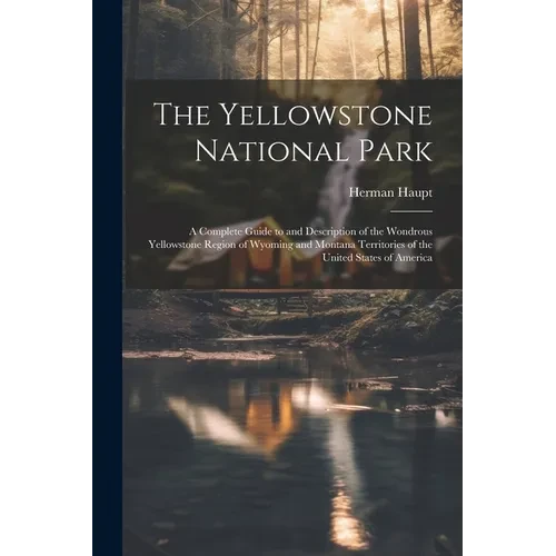 The Yellowstone National Park: A Complete Guide to and Description of the Wondrous Yellowstone Region of Wyoming and Montana Territories of the Unite - Paperback