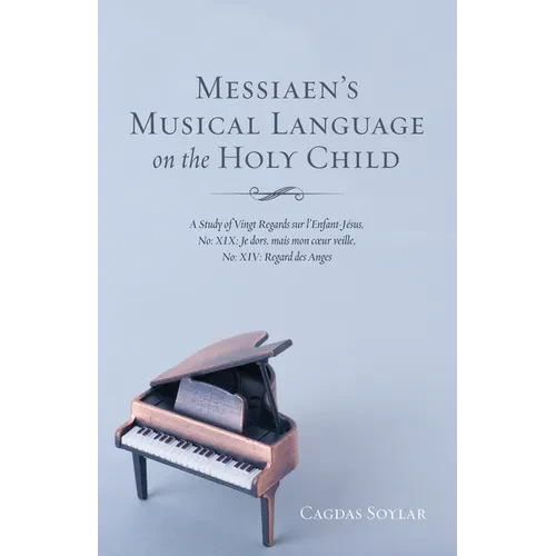 Messiaen's Musical Language on the Holy Child: A Study of Vingt Regards Sur l'Enfant-Jésus, No: XIX: Je Dors, Mais Mon Coeur Veille, No: XIV: Regard D - Hardcover