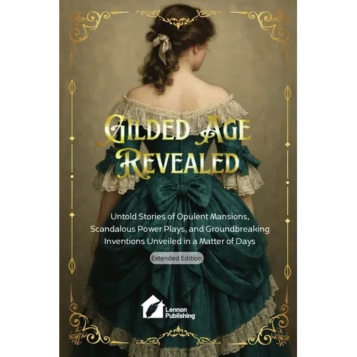 Gilded Age Revealed: Untold Stories of Opulent Mansions, Scandalous Power Plays, and Groundbreaking Inventions Unveiled in a Matter of Days - Paperback
