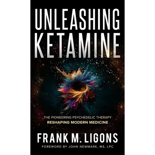 Unleashing Ketamine: The Pioneering Psychedelic Therapy Reshaping Modern Medicine - Hardcover