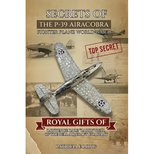 Secrets of the P-39 Aircobra Fighter Plane World War II: Royal Gifts of Lawrence Dale "Larry" Bell of the Bell Aircraft Company - Paperback