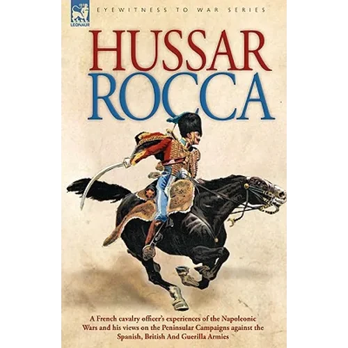 Hussar Rocca - A French Cavalry Officer's Experiences of the Napoleonic Wars and His Views on the Peninsular Campaigns Against the Spanish, British an - Hardcover