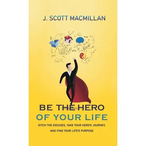 Be the Hero of Your Life: Ditch the Excuses, Take Your Hero's Journey, and Find Your Life's Purpose - Hardcover