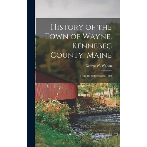 History of the Town of Wayne, Kennebec County, Maine: From Its Settlement to 1898 - Hardcover