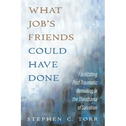 What Job's Friends Could Have Done: Facilitating Post-Traumatic Remaking in the Theodrama of Salvation - Hardcover