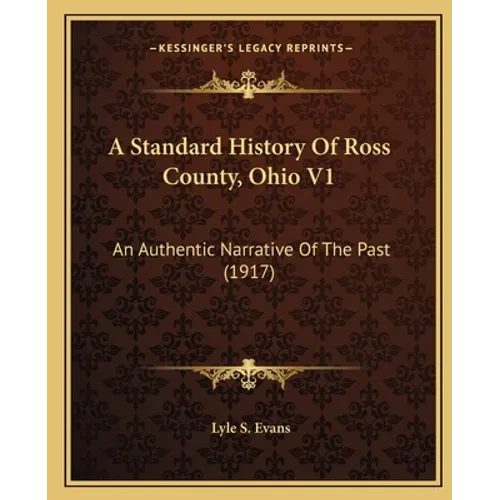 A Standard History Of Ross County, Ohio V1: An Authentic Narrative Of The Past (1917) - Paperback