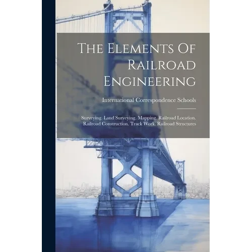 The Elements Of Railroad Engineering: Surveying. Land Surveying. Mapping. Railroad Location. Railroad Construction. Track Work. Railroad Structures - Paperback