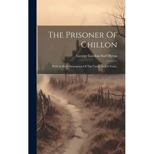 The Prisoner Of Chillon: With A Short Description Of The Castle And A Notice - Hardcover