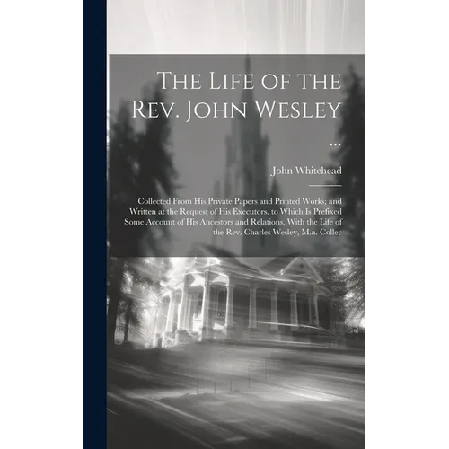The Life of the Rev. John Wesley ...: Collected From His Private Papers and Printed Works; and Written at the Request of His Executors. to Which Is Pr - Hardcover