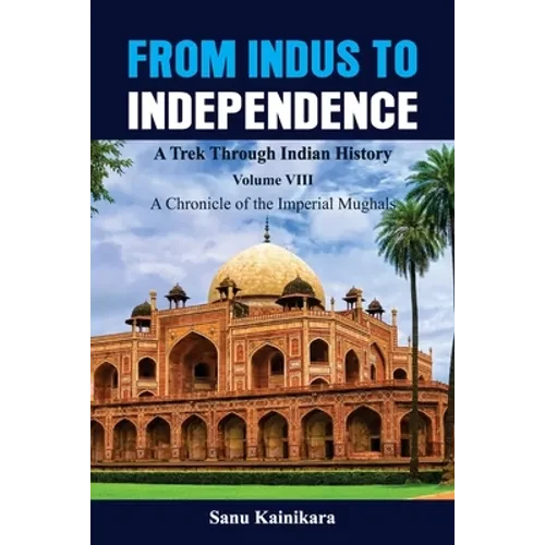 From Indus to Independence - A Trek Through Indian History: Vol VIII A Chronicle of the Imperial Mughals - Paperback