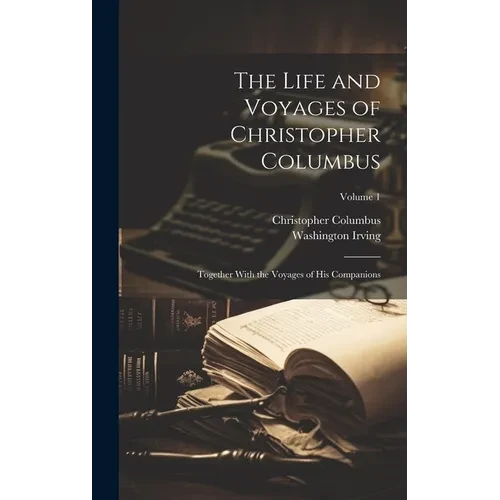 The Life and Voyages of Christopher Columbus: Together With the Voyages of His Companions; Volume 1 - Hardcover