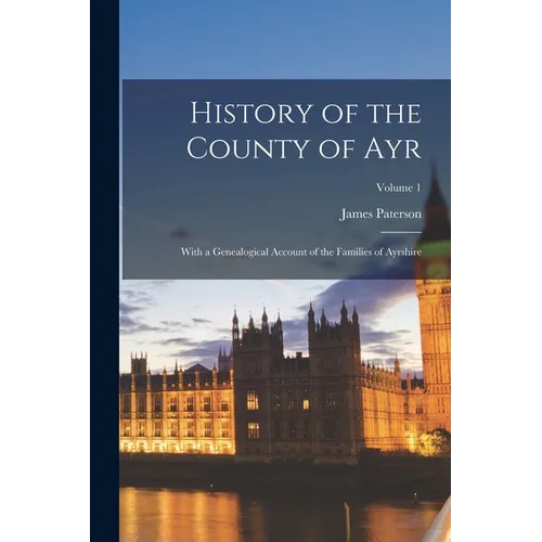 History of the County of Ayr: With a Genealogical Account of the Families of Ayrshire; Volume 1