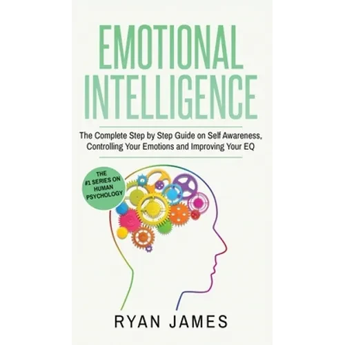 Emotional Intelligence: The Complete Step by Step Guide on Self Awareness, Controlling Your Emotions and Improving Your EQ (Emotional Intellig - Hardcover