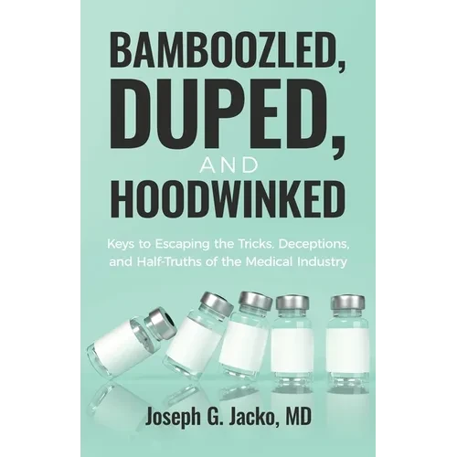 Bamboozled, Duped, and Hoodwinked: Keys to Escaping the Tricks, Deceptions, and Half-Truths of the Medical Industry - Paperback