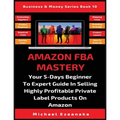 Amazon FBA Mastery: Your 5-Days Beginner To Expert Guide In Selling Highly Profitable Private Label Products On Amazon - Paperback