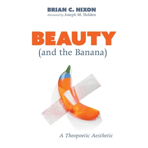 Beauty (and the Banana): A Theopoetic Aesthetic - Hardcover