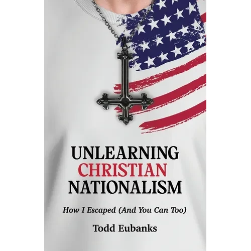Unlearning Christian Nationalism: How I Escaped (And You Can Too) - Paperback