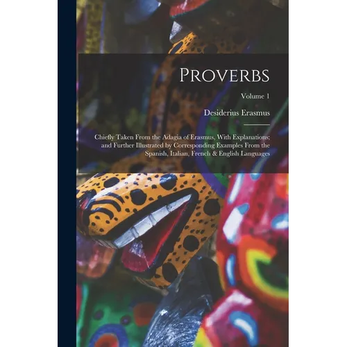Proverbs: Chiefly Taken From the Adagia of Erasmus, With Explanations; and Further Illustrated by Corresponding Examples From th