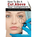How to Be a Cut Above Your Competitors: Insider Secrets for Positioning Your Way to the Top of the Cosmetic Surgery Market - Hardcover