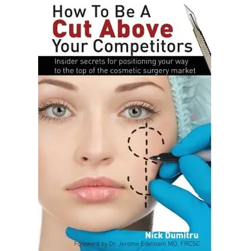 How to Be a Cut Above Your Competitors: Insider Secrets for Positioning Your Way to the Top of the Cosmetic Surgery Market - Hardcover
