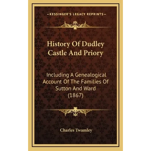 History Of Dudley Castle And Priory: Including A Genealogical Account Of The Families Of Sutton And Ward (1867) - Hardcover