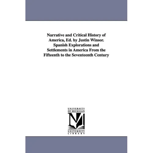Narrative and Critical History of America, Ed. by Justin Winsor. Spanish Explorations and Settlements in America from the Fifteenth to the Seventeenth - Paperback