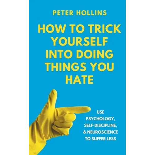 How to Trick Yourself Into Doing Things You Hate: Use Psychology, Self-Discipline, and Neuroscience to Suffer Less: Use Psychology, Self-Discipline, a - Paperback