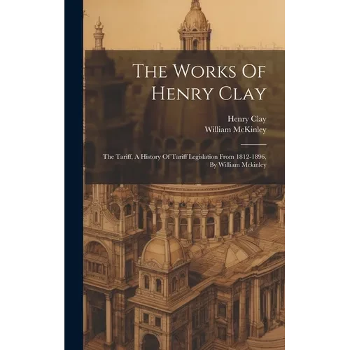 The Works Of Henry Clay: The Tariff, A History Of Tariff Legislation From 1812-1896, By William Mckinley - Hardcover