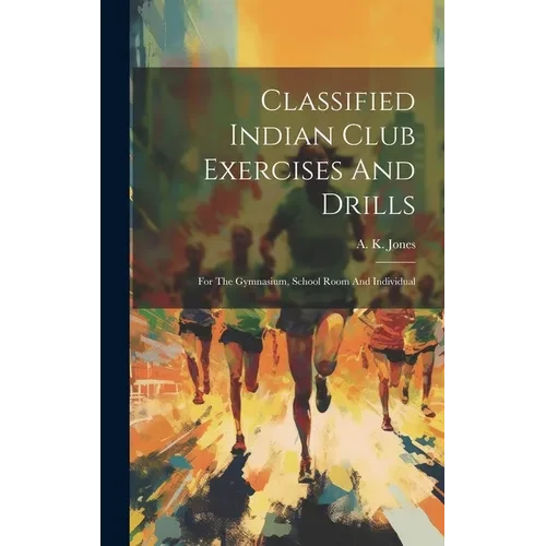 Classified Indian Club Exercises And Drills: For The Gymnasium, School Room And Individual - Hardcover