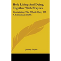 Holy Living And Dying, Together With Prayers: Containing The Whole Duty Of A Christian (1839) - Hardcover