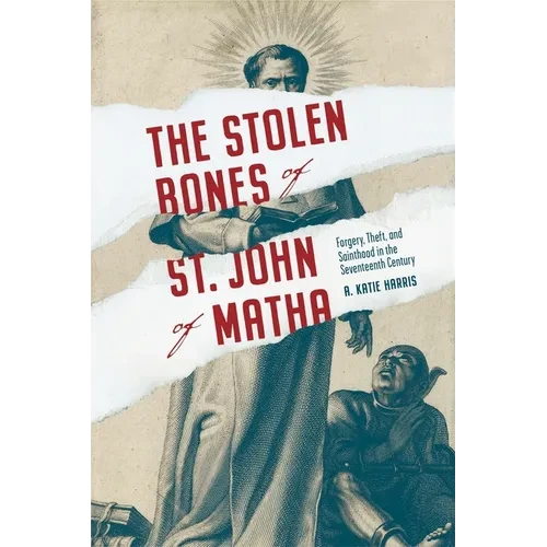 Stolen Bones of St. John of Matha: Forgery, Theft, and Sainthood in the Seventeenth Century - Paperback