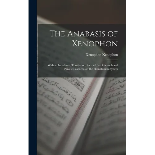 The Anabasis of Xenophon: With an Interlinear Translation, for the use of Schools and Private Learners, on the Hamiltonian System
