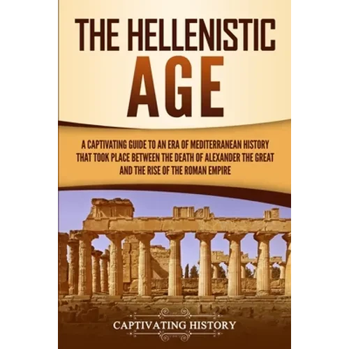 The Hellenistic Age: A Captivating Guide to an Era of Mediterranean History That Took Place Between the Death of Alexander the Great and the Rise of t - Paperback